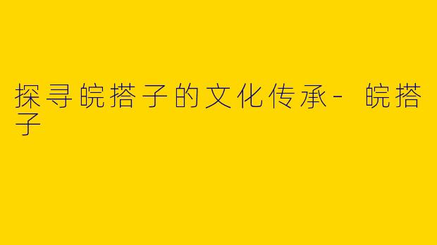 探寻皖搭子的文化传承-皖搭子