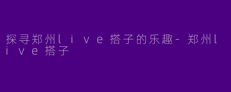 探寻郑州live搭子的乐趣-郑州live搭子