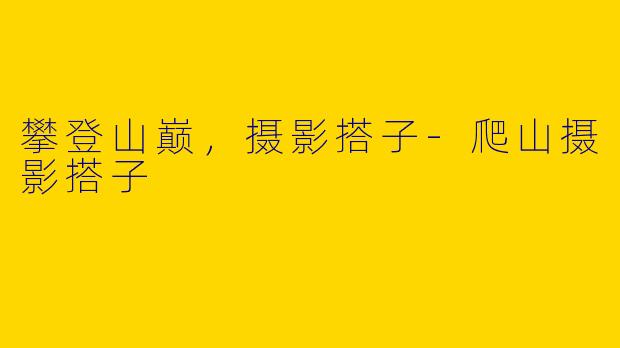 攀登山巅，摄影搭子-爬山摄影搭子