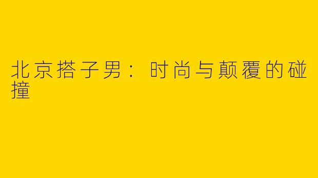 北京搭子男：时尚与颠覆的碰撞