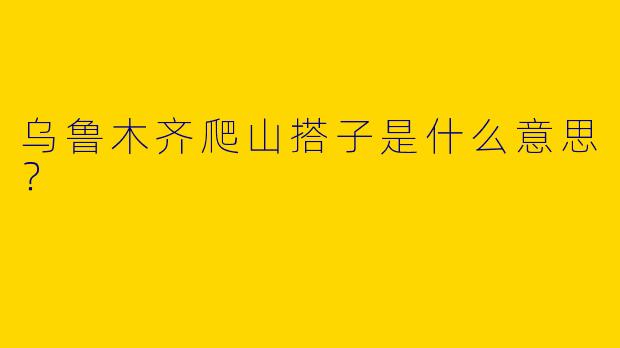 乌鲁木齐爬山搭子是什么意思？