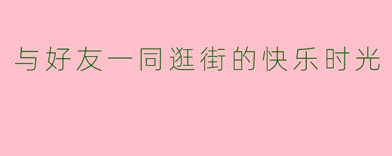 与好友一同逛街的快乐时光