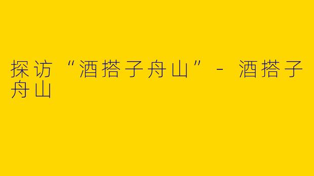 探访“酒搭子舟山”-酒搭子舟山