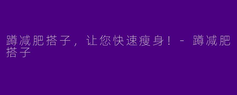 蹲减肥搭子，让您快速瘦身！-蹲减肥搭子