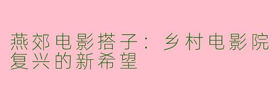 燕郊电影搭子：乡村电影院复兴的新希望