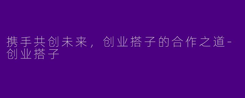携手共创未来，创业搭子的合作之道-创业搭子