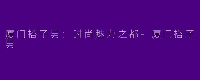 厦门搭子男：时尚魅力之都-厦门搭子男