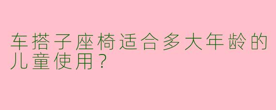 车搭子座椅适合多大年龄的儿童使用?