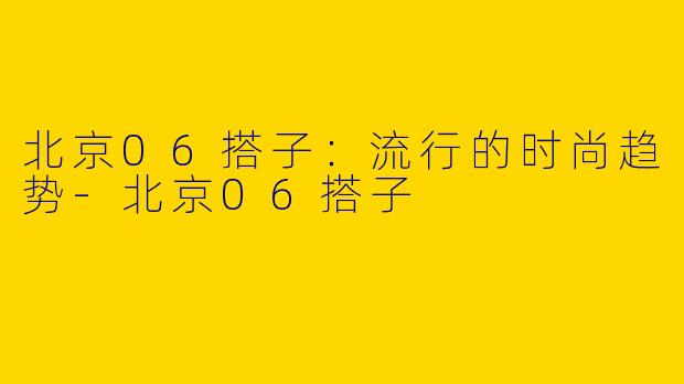 北京06搭子：流行的时尚趋势-北京06搭子