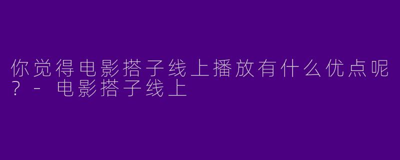 你觉得电影搭子线上播放有什么优点呢?