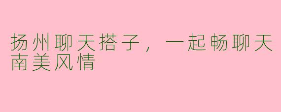 扬州聊天搭子，一起畅聊天南美风情