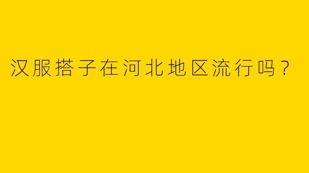 汉服搭子在河北地区流行吗?