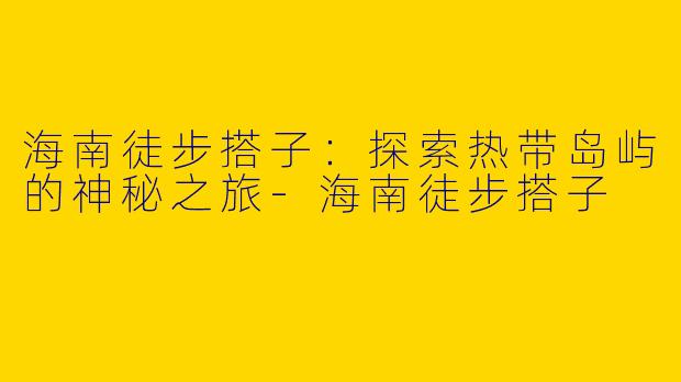海南徒步搭子:探索热带岛屿的神秘之旅