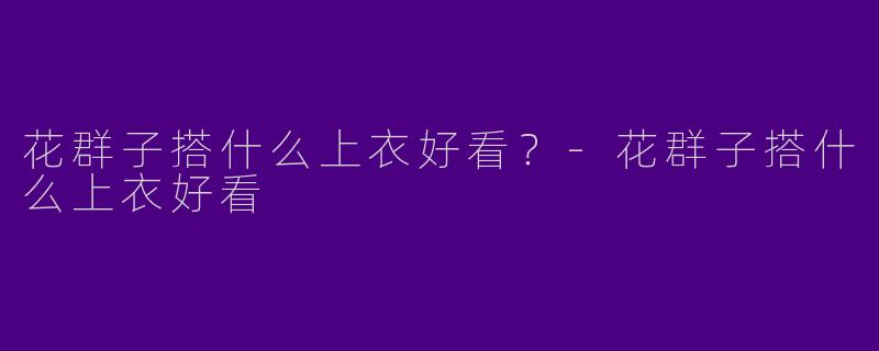 花群子搭什么上衣好看？-花群子搭什么上衣好看