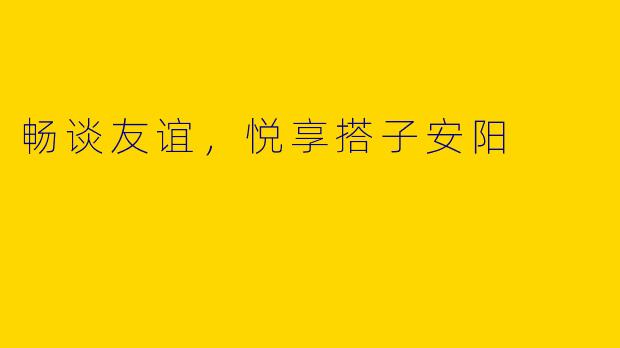 畅谈友谊，悦享搭子安阳