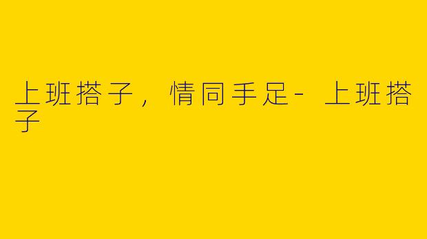 上班搭子，情同手足-上班搭子