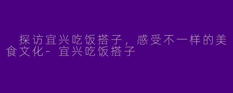  探访宜兴吃饭搭子，感受不一样的美食文化-宜兴吃饭搭子