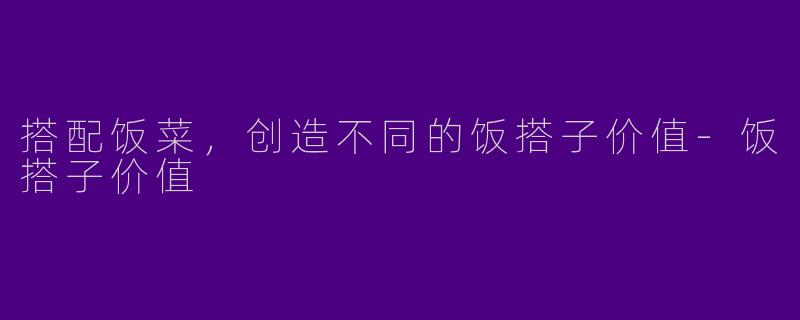 搭配饭菜，创造不同的饭搭子价值-饭搭子价值