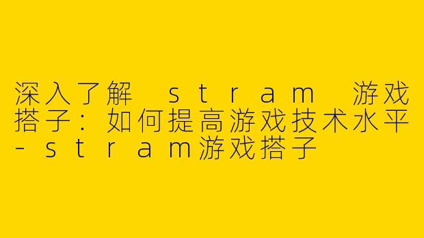 深入了解 stram 游戏搭子：如何提高游戏技术水平-stram游戏搭子