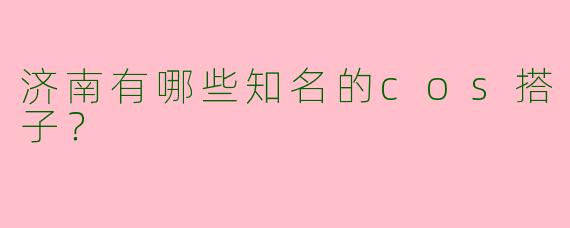 济南有哪些知名的cos搭子?