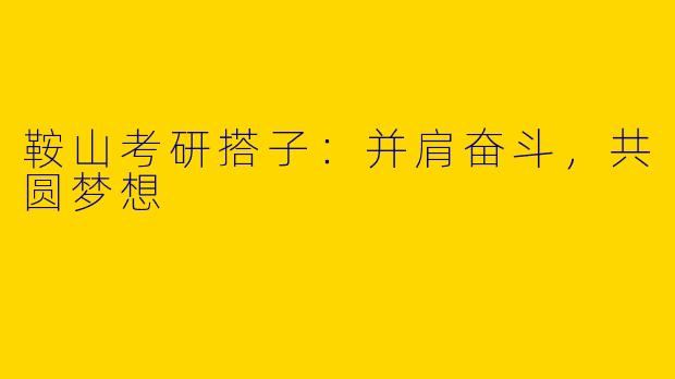 鞍山考研搭子：并肩奋斗，共圆梦想