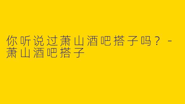 你听说过萧山酒吧搭子吗？
