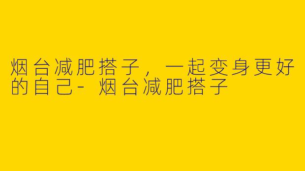 烟台减肥搭子，一起变身更好的自己-烟台减肥搭子