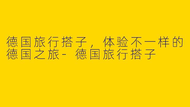 德国旅行搭子，体验不一样的德国之旅-德国旅行搭子