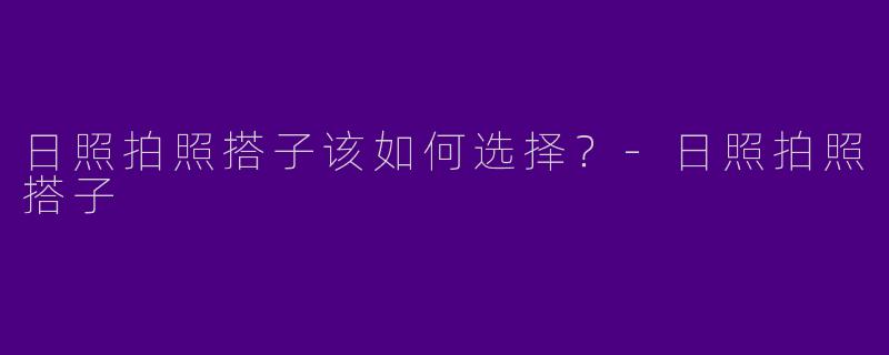 日照拍照搭子该如何选择?