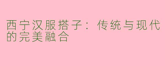 西宁汉服搭子：传统与现代的完美融合