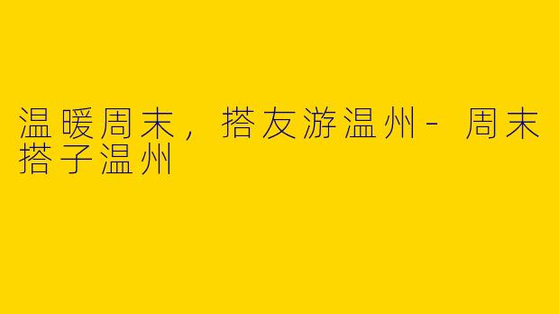 温暖周末，搭友游温州
