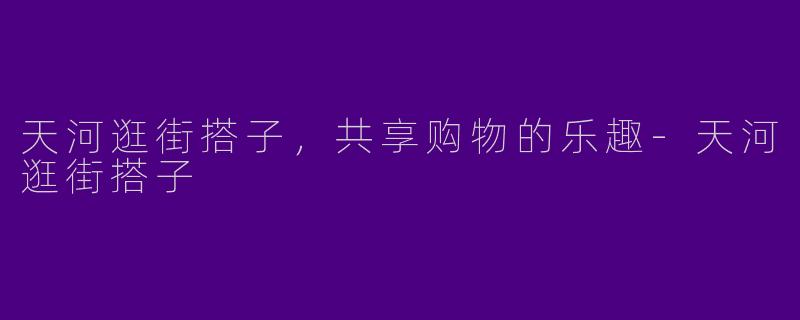 天河逛街搭子,共享购物的乐趣