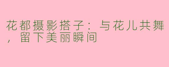花都摄影搭子：与花儿共舞，留下美丽瞬间