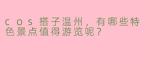 cos搭子温州，有哪些特色景点值得游览呢？