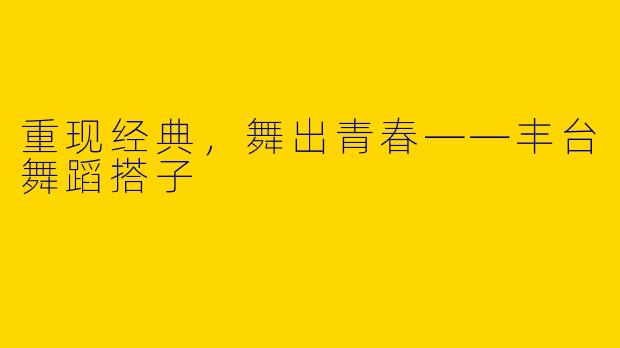 重现经典,舞出青春——丰台舞蹈搭子