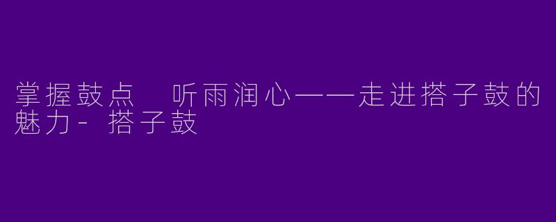 掌握鼓点 听雨润心——走进搭子鼓的魅力-搭子鼓