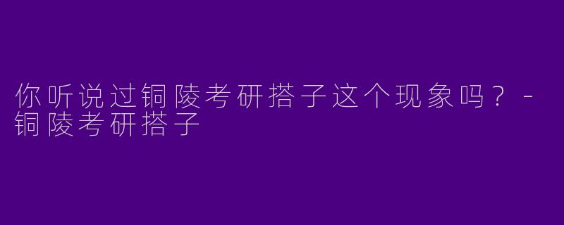 你听说过铜陵考研搭子这个现象吗?