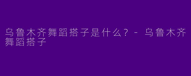 乌鲁木齐舞蹈搭子是什么?