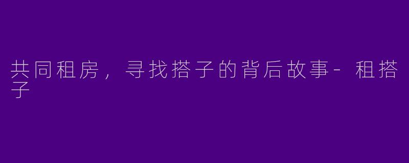 共同租房，寻找搭子的背后故事-租搭子