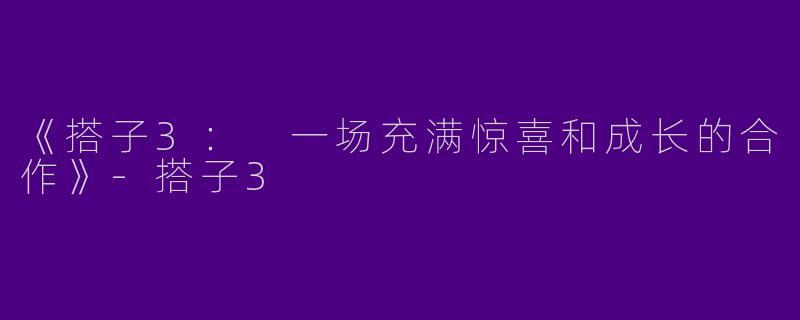 《搭子3： 一场充满惊喜和成长的合作》