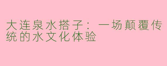 大连泉水搭子：一场颠覆传统的水文化体验