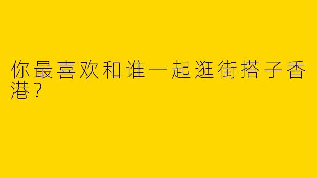 你最喜欢和谁一起逛街搭子香港?