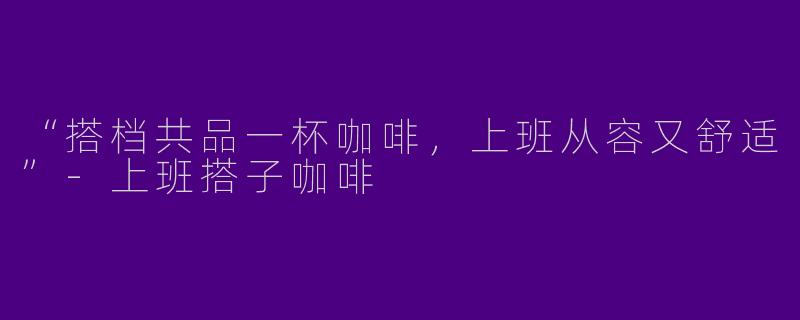“搭档共品一杯咖啡，上班从容又舒适”
