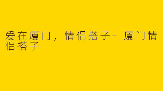 爱在厦门，情侣搭子