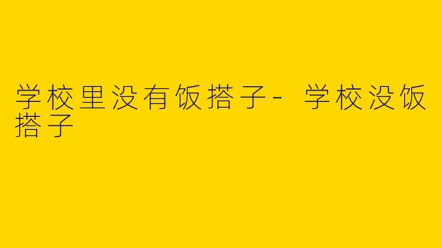 学校里没有饭搭子-学校没饭搭子