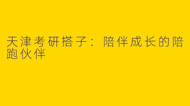 天津考研搭子：陪伴成长的陪跑伙伴