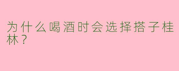为什么喝酒时会选择搭子桂林?