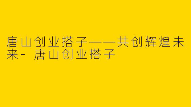 唐山创业搭子——共创辉煌未来-唐山创业搭子