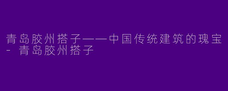 青岛胶州搭子——中国传统建筑的瑰宝-青岛胶州搭子