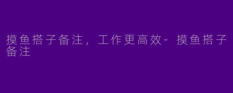 摸鱼搭子备注，工作更高效-摸鱼搭子备注